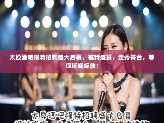 太原酒吧模特招聘盛大启幕，模特盛宴，走秀舞台，等你璀璨绽放！