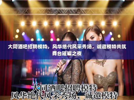大同酒吧招聘模特,风华绝代风采秀场,诚邀模特共筑舞台璀璨之夜 大同酒吧招聘模特,风华绝代风采秀场,诚邀模特共筑舞台璀璨之夜