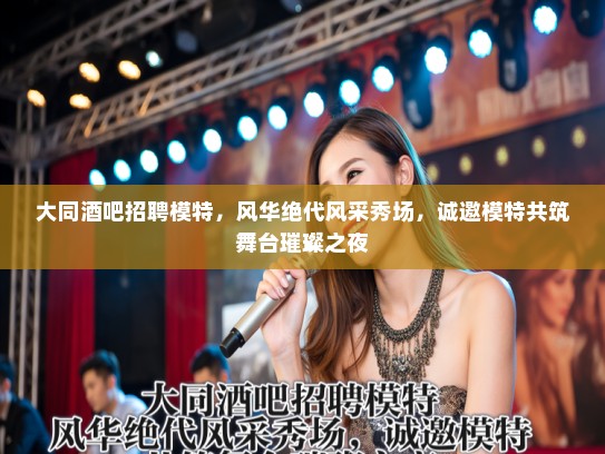 大同酒吧招聘模特,风华绝代风采秀场,诚邀模特共筑舞台璀璨之夜 大同酒吧招聘模特,风华绝代风采秀场,诚邀模特共筑舞台璀璨之夜