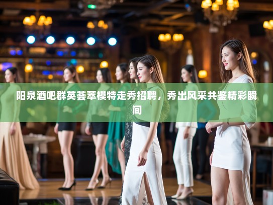 阳泉酒吧群英荟萃模特走秀招聘，秀出风采共鉴精彩瞬间