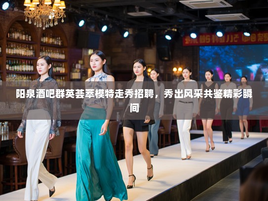 阳泉酒吧群英荟萃模特走秀招聘，秀出风采共鉴精彩瞬间