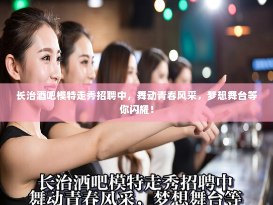 长治酒吧模特走秀招聘中，舞动青春风采，梦想舞台等你闪耀！