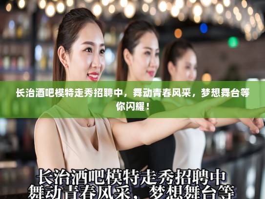 长治酒吧模特走秀招聘中，舞动青春风采，梦想舞台等你闪耀！