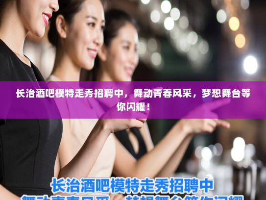 长治酒吧模特走秀招聘中，舞动青春风采，梦想舞台等你闪耀！