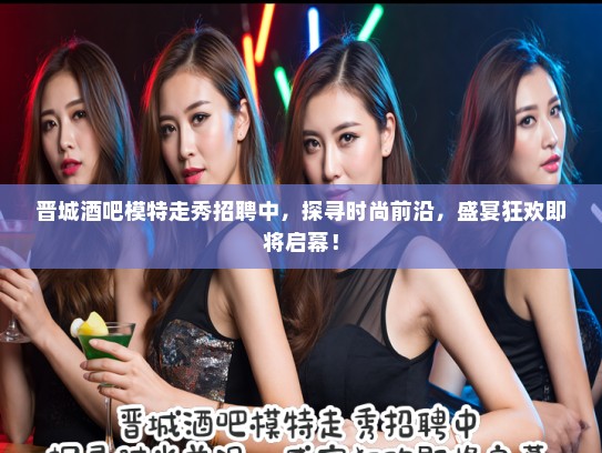 晋城酒吧模特走秀招聘中，探寻时尚前沿，盛宴狂欢即将启幕！