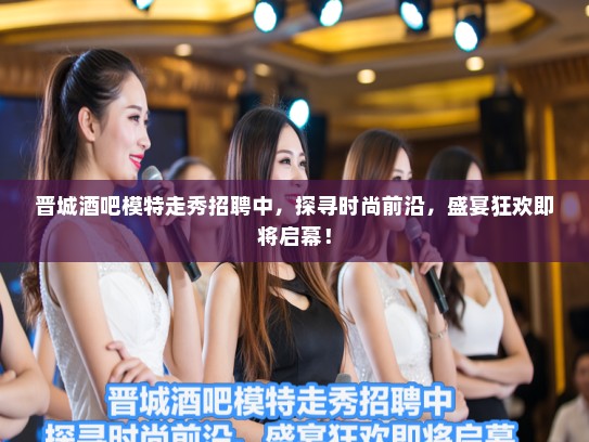 晋城酒吧模特走秀招聘中，探寻时尚前沿，盛宴狂欢即将启幕！