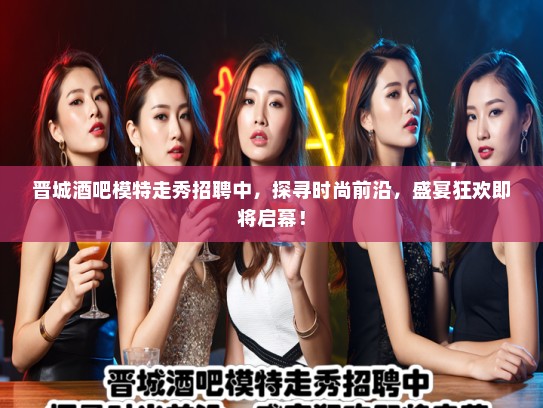 晋城酒吧模特走秀招聘中，探寻时尚前沿，盛宴狂欢即将启幕！