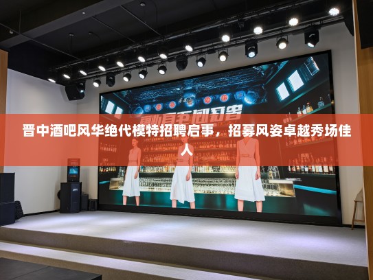 晋中酒吧风华绝代模特招聘启事，招募风姿卓越秀场佳人