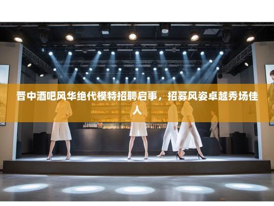 晋中酒吧风华绝代模特招聘启事，招募风姿卓越秀场佳人