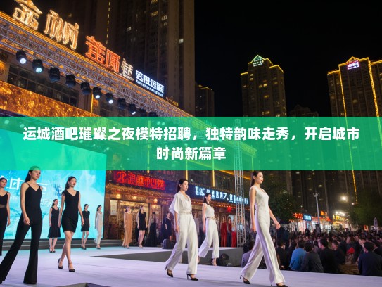 运城酒吧璀璨之夜模特招聘,独特韵味走秀,开启城市时尚新篇章 运城酒吧璀璨之夜模特招聘,独特韵味走秀,开启城市时尚新篇章