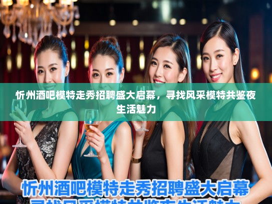 忻州酒吧模特走秀招聘盛大启幕，寻找风采模特共鉴夜生活魅力