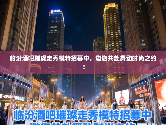 临汾酒吧璀璨走秀模特招募中，邀您共赴舞动时尚之约！