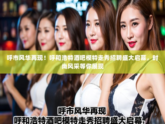 呼市风华再现！呼和浩特酒吧模特走秀招聘盛大启幕，时尚风采等你展现