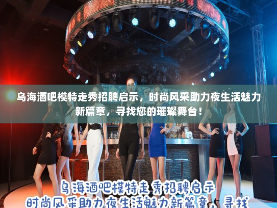 乌海酒吧模特走秀招聘启示,时尚风采助力夜生活魅力新篇章,寻找您的璀璨舞台! 乌海酒吧模特走秀招聘启示,时尚风采助力夜生活魅力新篇章,寻找您的璀璨舞台!