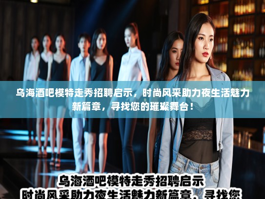 乌海酒吧模特走秀招聘启示,时尚风采助力夜生活魅力新篇章,寻找您的璀璨舞台! 乌海酒吧模特走秀招聘启示,时尚风采助力夜生活魅力新篇章,寻找您的璀璨舞台!