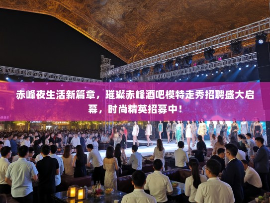 赤峰夜生活新篇章,璀璨赤峰酒吧模特走秀招聘盛大启幕,时尚精英招募中! 赤峰夜生活新篇章,璀璨赤峰酒吧模特走秀招聘盛大启幕,时尚精英招募中!