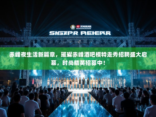 赤峰夜生活新篇章,璀璨赤峰酒吧模特走秀招聘盛大启幕,时尚精英招募中! 赤峰夜生活新篇章,璀璨赤峰酒吧模特走秀招聘盛大启幕,时尚精英招募中!