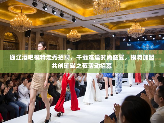 通辽酒吧模特走秀招聘，千载难逢时尚盛宴，模特加盟共创璀璨之夜活动招募
