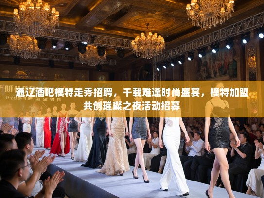通辽酒吧模特走秀招聘，千载难逢时尚盛宴，模特加盟共创璀璨之夜活动招募