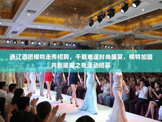 通辽酒吧模特走秀招聘，千载难逢时尚盛宴，模特加盟共创璀璨之夜活动招募