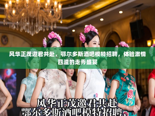 风华正茂邀君共赴，鄂尔多斯酒吧模特招聘，体验激情四溢的走秀盛宴