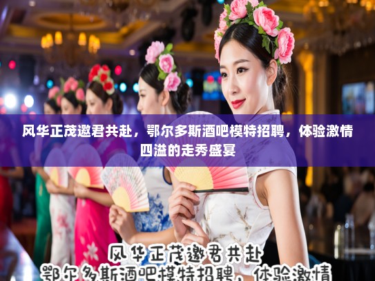 风华正茂邀君共赴，鄂尔多斯酒吧模特招聘，体验激情四溢的走秀盛宴