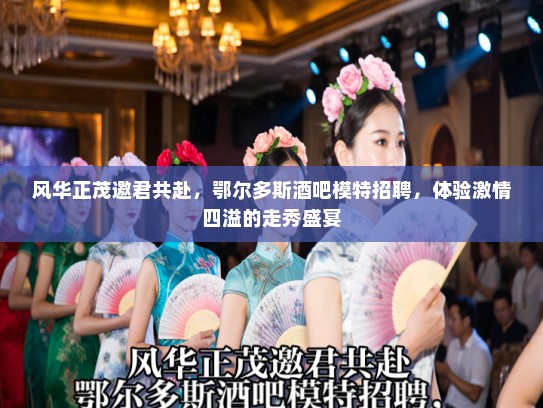 风华正茂邀君共赴，鄂尔多斯酒吧模特招聘，体验激情四溢的走秀盛宴