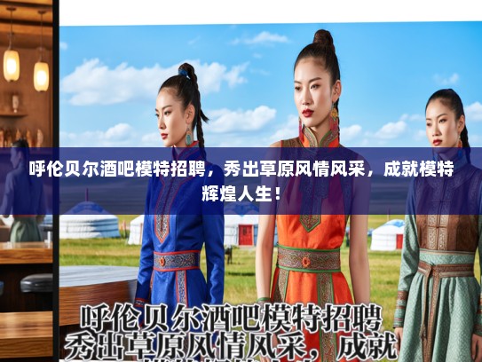呼伦贝尔酒吧模特招聘,秀出草原风情风采,成就模特辉煌人生! 呼伦贝尔酒吧模特招聘,秀出草原风情风采,成就模特辉煌人生!