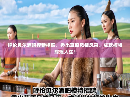 呼伦贝尔酒吧模特招聘,秀出草原风情风采,成就模特辉煌人生! 呼伦贝尔酒吧模特招聘,秀出草原风情风采,成就模特辉煌人生!