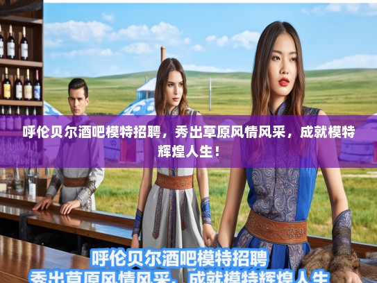 呼伦贝尔酒吧模特招聘,秀出草原风情风采,成就模特辉煌人生! 呼伦贝尔酒吧模特招聘,秀出草原风情风采,成就模特辉煌人生!