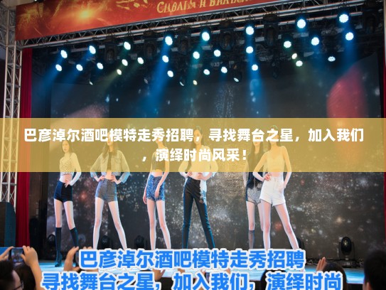 巴彦淖尔酒吧模特走秀招聘，寻找舞台之星，加入我们，演绎时尚风采！
