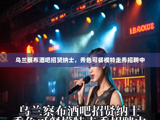 乌兰察布酒吧招贤纳士，秀色可餐模特走秀招聘中