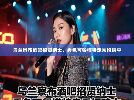乌兰察布酒吧招贤纳士，秀色可餐模特走秀招聘中