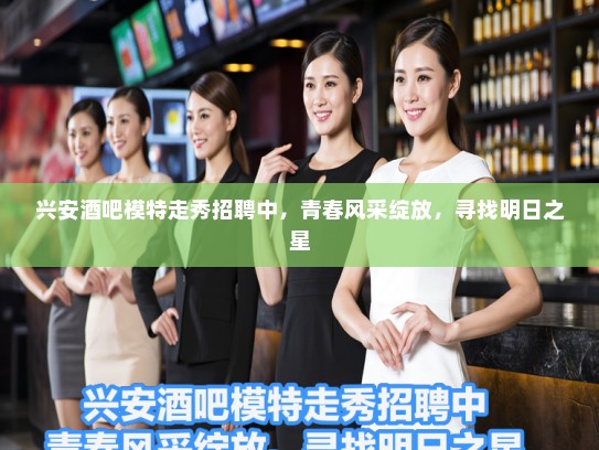 兴安酒吧模特走秀招聘中，青春风采绽放，寻找明日之星