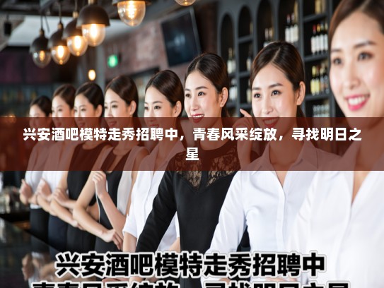 兴安酒吧模特走秀招聘中，青春风采绽放，寻找明日之星