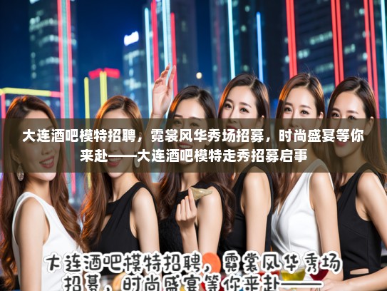 大连酒吧模特招聘，霓裳风华秀场招募，时尚盛宴等你来赴——大连酒吧模特走秀招募启事