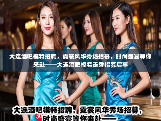 大连酒吧模特招聘，霓裳风华秀场招募，时尚盛宴等你来赴——大连酒吧模特走秀招募启事
