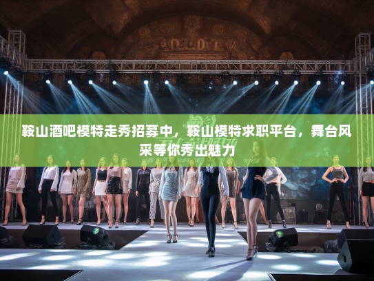 鞍山酒吧模特走秀招募中,鞍山模特求职平台,舞台风采等你秀出魅力 鞍山酒吧模特走秀招募中,鞍山模特求职平台,舞台风采等你秀出魅力