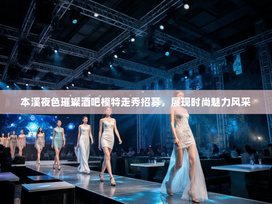 本溪夜色璀璨酒吧模特走秀招募，展现时尚魅力风采
