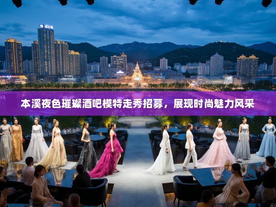本溪夜色璀璨酒吧模特走秀招募，展现时尚魅力风采
