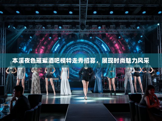 本溪夜色璀璨酒吧模特走秀招募，展现时尚魅力风采