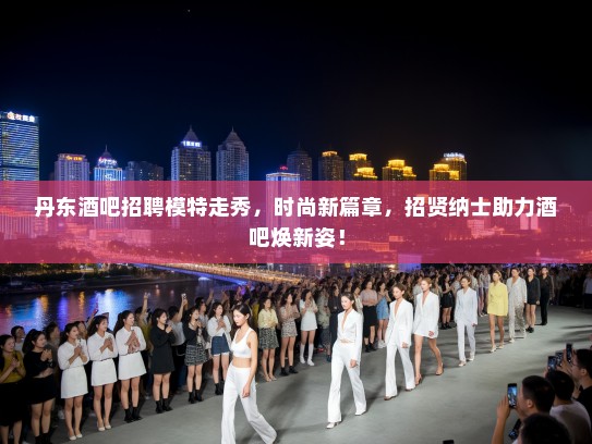 丹东酒吧招聘模特走秀，时尚新篇章，招贤纳士助力酒吧焕新姿！