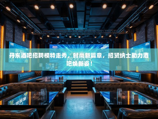 丹东酒吧招聘模特走秀，时尚新篇章，招贤纳士助力酒吧焕新姿！