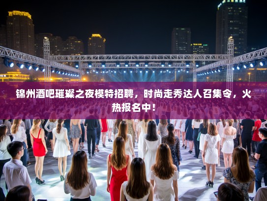 锦州酒吧璀璨之夜模特招聘，时尚走秀达人召集令，火热报名中！