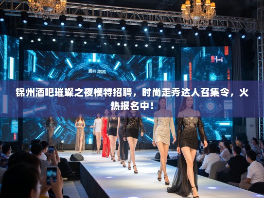锦州酒吧璀璨之夜模特招聘，时尚走秀达人召集令，火热报名中！