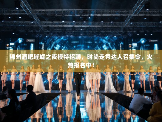 锦州酒吧璀璨之夜模特招聘，时尚走秀达人召集令，火热报名中！
