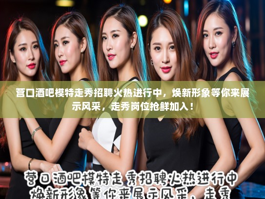营口酒吧模特走秀招聘火热进行中,焕新形象等你来展示风采,走秀岗位抢鲜加入! 营口酒吧模特走秀招聘火热进行中,焕新形象等你来展示风采,走秀岗位抢鲜加入!