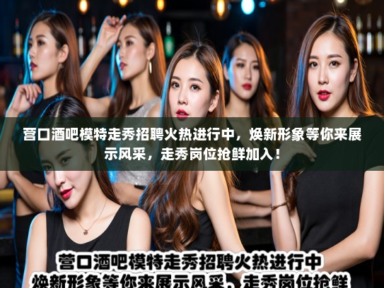 营口酒吧模特走秀招聘火热进行中,焕新形象等你来展示风采,走秀岗位抢鲜加入! 营口酒吧模特走秀招聘火热进行中,焕新形象等你来展示风采,走秀岗位抢鲜加入!