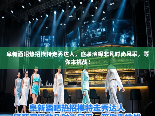 阜新酒吧热招模特走秀达人，盛装演绎非凡时尚风采，等你来挑战！