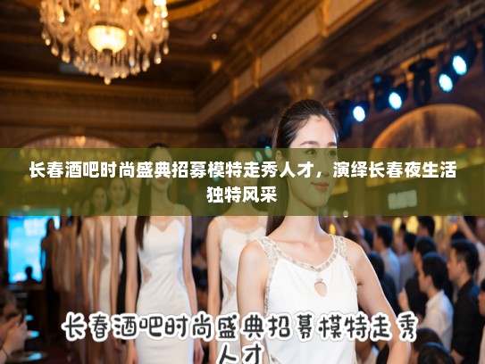 长春酒吧时尚盛典招募模特走秀人才，演绎长春夜生活独特风采